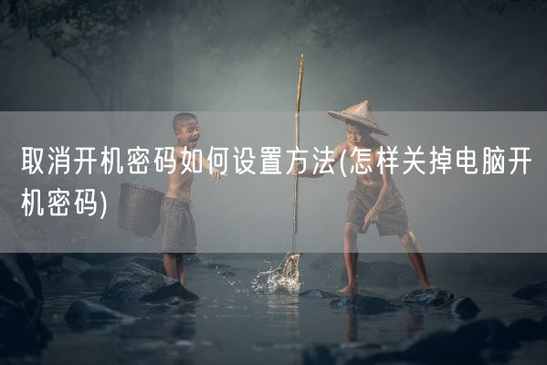 取消开机密码如何设置方法(怎样关掉电脑开机密码)(图1) 取消开机密码如何设置方法(怎样关掉电脑开机密码)(图1)