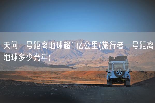 天问一号距离地球超1亿公里(旅行者一号距离地球多少光年)(图1) 天问一号距离地球超1亿公里(旅行者一号距离地球多少光年)(图1)