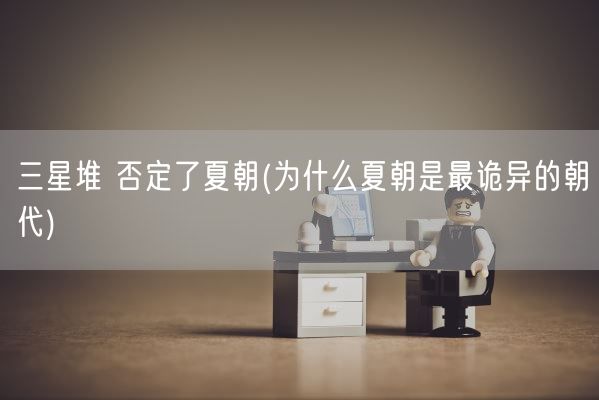 三星堆 否定了夏朝(为什么夏朝是最诡异的朝代)(图1)