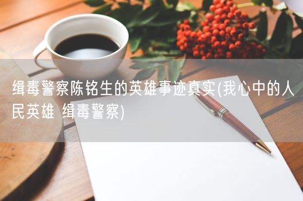缉毒警察陈铭生的英雄事迹真实(我心中的人民英雄 缉毒警察)(图1) 缉毒警察陈铭生的英雄事迹真实(我心中的人民英雄 缉毒警察)(图1)