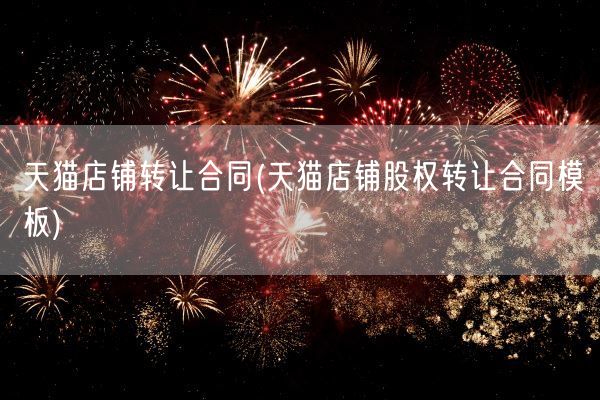 天猫店铺转让合同(天猫店铺股权转让合同模板)(图1) 天猫店铺转让合同(天猫店铺股权转让合同模板)(图1)