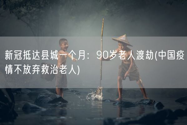 新冠抵达县城一个月:90岁老人渡劫(中国疫情不放弃救治老人)(图1) 新冠抵达县城一个月:90岁老人渡劫(中国疫情不放弃救治老人)(图1)