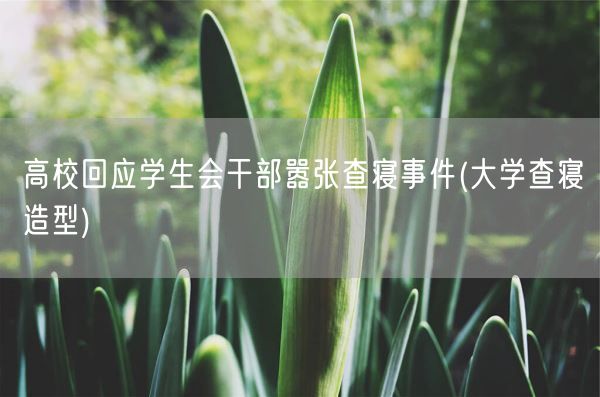 高校回应学生会干部嚣张查寝事件(大学查寝造型)(图1) 高校回应学生会干部嚣张查寝事件(大学查寝造型)(图1)