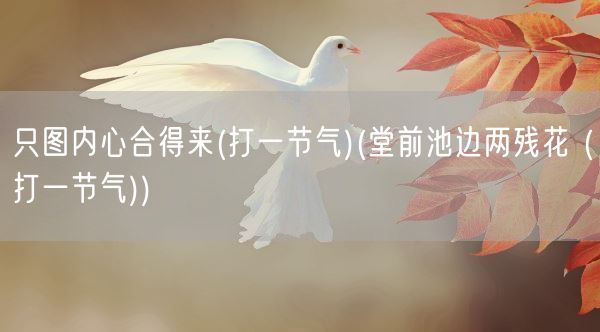 只图内心合得来(打一节气)(堂前池边两残花 (打一节气))(图1) 只图内心合得来(打一节气)(堂前池边两残花 (打一节气))(图1)