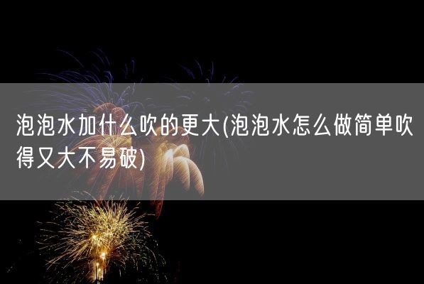 泡泡水加什么吹的更大(泡泡水怎么做简单吹得又大不易破)(图1)