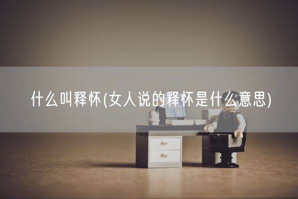 什么叫释怀(女人说的释怀是什么意思)(图1) 什么叫释怀(女人说的释怀是什么意思)(图1)
