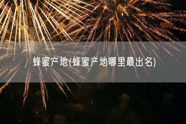蜂蜜产地(蜂蜜产地哪里最出名)(图1) 蜂蜜产地(蜂蜜产地哪里最出名)(图1)