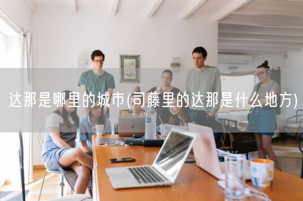 达那是哪里的城市(司藤里的达那是什么地方)(图1) 达那是哪里的城市(司藤里的达那是什么地方)(图1)