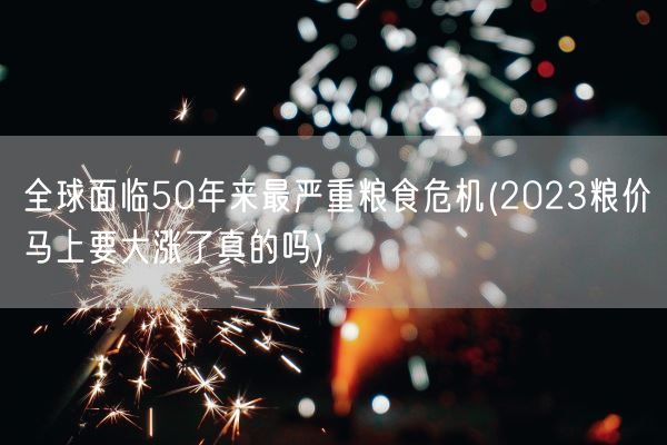 全球面临50年来最严重粮食危机(2023粮价马上要大涨了真的吗)(图1) 全球面临50年来最严重粮食危机(2023粮价马上要大涨了真的吗)(图1)