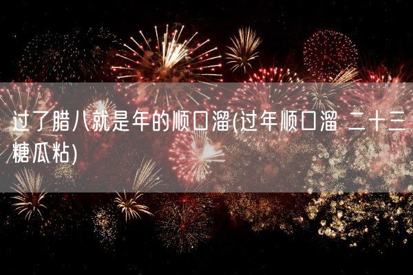 过了腊八就是年的顺口溜(过年顺口溜 二十三糖瓜粘)(图1) 过了腊八就是年的顺口溜(过年顺口溜 二十三糖瓜粘)(图1)