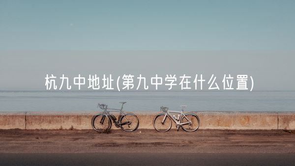 杭九中地址(第九中学在什么位置)(图1) 杭九中地址(第九中学在什么位置)(图1)