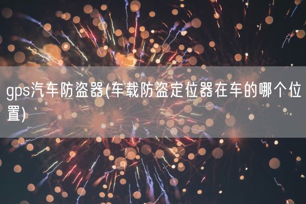 gps汽车防盗器(车载防盗定位器在车的哪个位置)(图1)