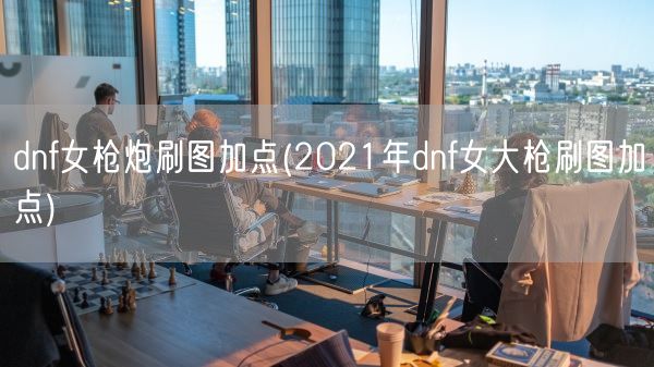dnf女枪炮刷图加点(2021年dnf女大枪刷图加点)(图1) dnf女枪炮刷图加点(2021年dnf女大枪刷图加点)(图1)