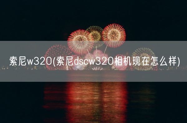 索尼w320(索尼dscw320相机现在怎么样)(图1) 索尼w320(索尼dscw320相机现在怎么样)(图1)