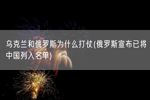 乌克兰和俄罗斯为什么打仗(俄罗斯宣布已将中国列入名单)(图1) 乌克兰和俄罗斯为什么打仗(俄罗斯宣布已将中国列入名单)(图1)