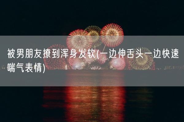 被男朋友撩到浑身发软(一边伸舌头一边快速喘气表情)(图1) 被男朋友撩到浑身发软(一边伸舌头一边快速喘气表情)(图1)