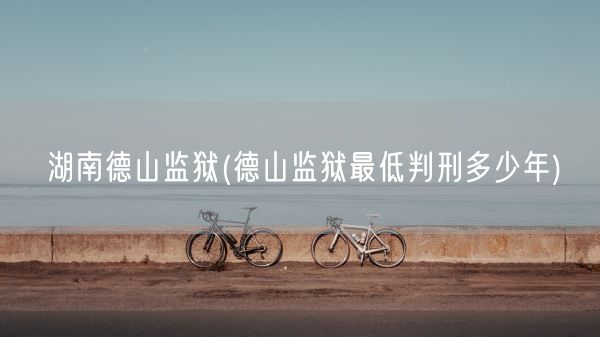 湖南德山监狱(德山监狱最低判刑多少年)(图1) 湖南德山监狱(德山监狱最低判刑多少年)(图1)