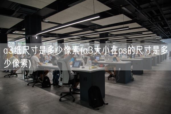 a3纸尺寸是多少像素(a3大小在ps的尺寸是多少像素)(图1)
