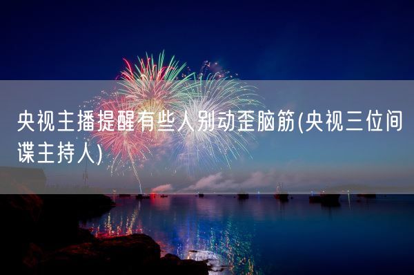 央视主播提醒有些人别动歪脑筋(央视三位间谍主持人)(图1) 央视主播提醒有些人别动歪脑筋(央视三位间谍主持人)(图1)