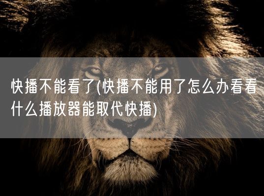 快播不能看了(快播不能用了怎么办看看什么播放器能取代快播)(图1)