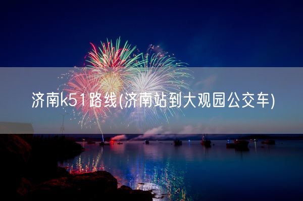 济南k51路线(济南站到大观园公交车)(图1) 济南k51路线(济南站到大观园公交车)(图1)