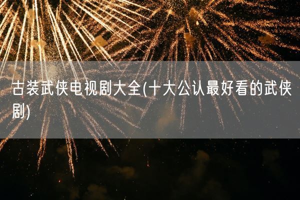 古装武侠电视剧大全(十大公认最好看的武侠剧)(图1) 古装武侠电视剧大全(十大公认最好看的武侠剧)(图1)