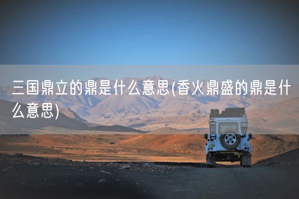 三国鼎立的鼎是什么意思(香火鼎盛的鼎是什么意思)(图1) 三国鼎立的鼎是什么意思(香火鼎盛的鼎是什么意思)(图1)