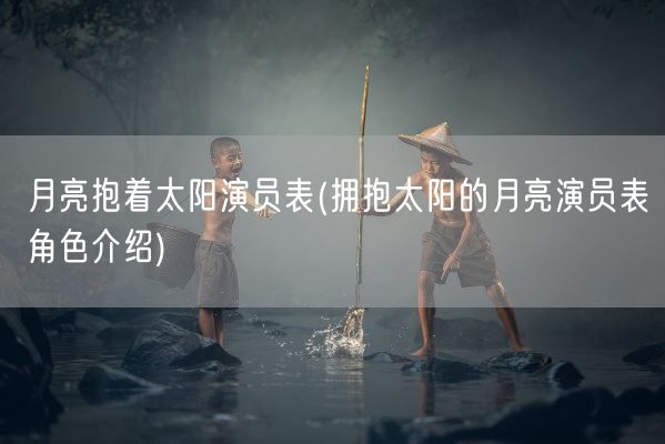 月亮抱着太阳演员表(拥抱太阳的月亮演员表角色介绍)(图1) 月亮抱着太阳演员表(拥抱太阳的月亮演员表角色介绍)(图1)