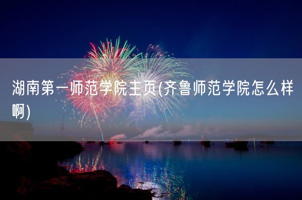 湖南第一师范学院主页(齐鲁师范学院怎么样啊)(图1) 湖南第一师范学院主页(齐鲁师范学院怎么样啊)(图1)