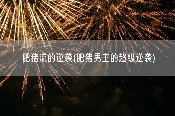 肥猪流的逆袭(肥猪男主的超级逆袭)(图1) 肥猪流的逆袭(肥猪男主的超级逆袭)(图1)
