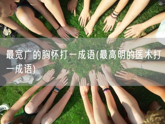 最宽广的胸怀打一成语(最高明的医术打一成语)(图1) 最宽广的胸怀打一成语(最高明的医术打一成语)(图1)