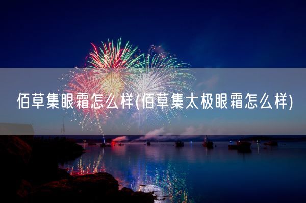 佰草集眼霜怎么样(佰草集太极眼霜怎么样)(图1) 佰草集眼霜怎么样(佰草集太极眼霜怎么样)(图1)