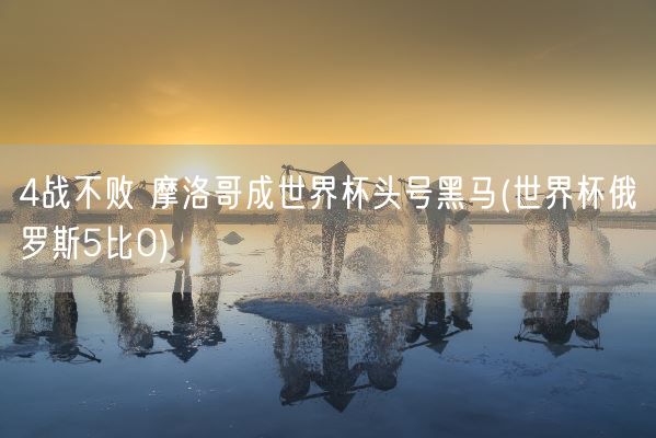 4战不败 摩洛哥成世界杯头号黑马(世界杯俄罗斯5比0)(图1) 4战不败 摩洛哥成世界杯头号黑马(世界杯俄罗斯5比0)(图1)