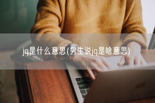 jq是什么意思(男生说jq是啥意思)(图1) jq是什么意思(男生说jq是啥意思)(图1)