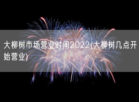大柳树市场营业时间2022(大柳树几点开始营业)(图1) 大柳树市场营业时间2022(大柳树几点开始营业)(图1)