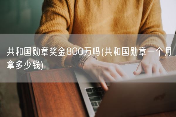 共和国勋章奖金800万吗(共和国勋章一个月拿多少钱)(图1) 共和国勋章奖金800万吗(共和国勋章一个月拿多少钱)(图1)