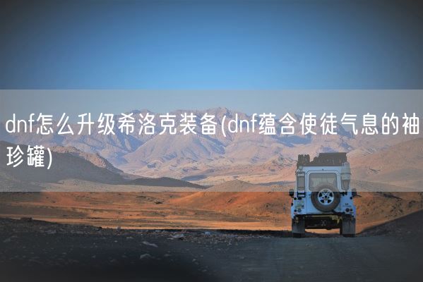 dnf怎么升级希洛克装备(dnf蕴含使徒气息的袖珍罐)(图1) dnf怎么升级希洛克装备(dnf蕴含使徒气息的袖珍罐)(图1)