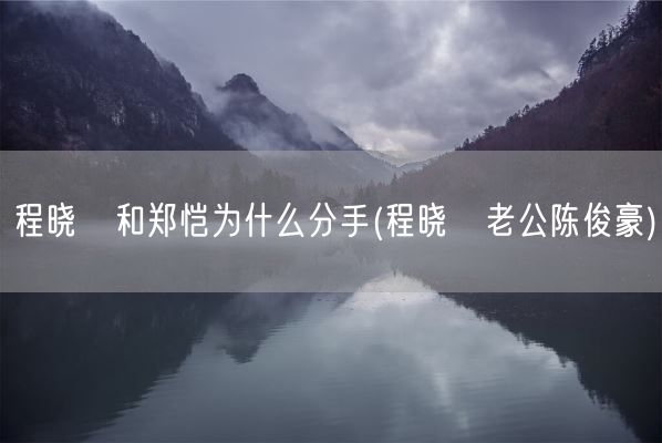 程晓玥和郑恺为什么分手(程晓玥老公陈俊豪)(图1) 程晓玥和郑恺为什么分手(程晓玥老公陈俊豪)(图1)
