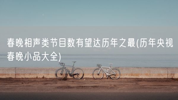 春晚相声类节目数有望达历年之最(历年央视春晚小品大全)(图1) 春晚相声类节目数有望达历年之最(历年央视春晚小品大全)(图1)