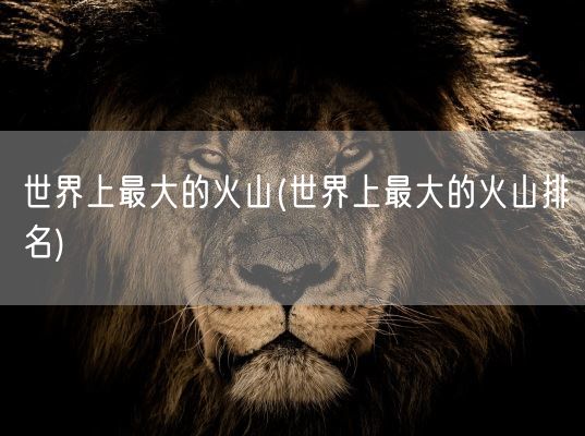 世界上最大的火山(世界上最大的火山排名)(图1)