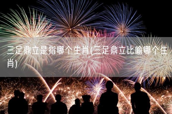 三足鼎立是指哪个生肖(三足鼎立比喻哪个生肖)(图1) 三足鼎立是指哪个生肖(三足鼎立比喻哪个生肖)(图1)