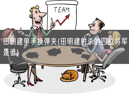 田明建单手换弹夹(田明建射杀的四位将军是谁)(图1) 田明建单手换弹夹(田明建射杀的四位将军是谁)(图1)