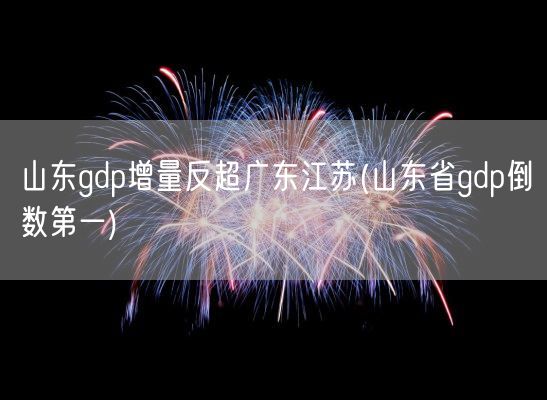 山东gdp增量反超广东江苏(山东省gdp倒数第一)(图1) 山东gdp增量反超广东江苏(山东省gdp倒数第一)(图1)