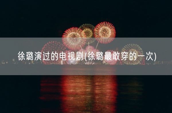 徐璐演过的电视剧(徐璐最敢穿的一次)(图1) 徐璐演过的电视剧(徐璐最敢穿的一次)(图1)