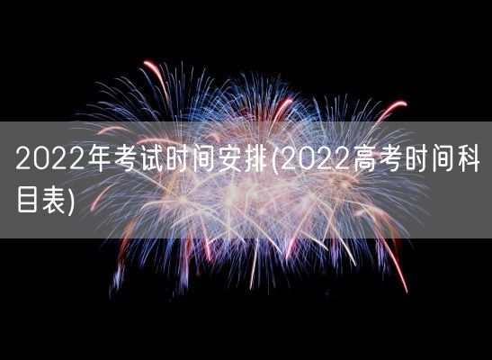 2022年考试时间安排(2022高考时间科目表)(图1) 2022年考试时间安排(2022高考时间科目表)(图1)