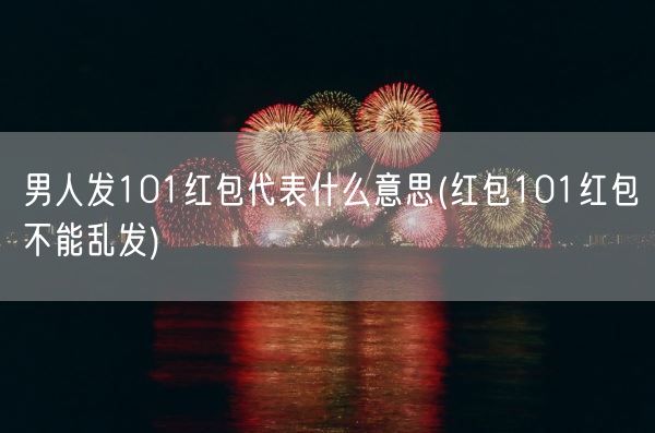 男人发101红包代表什么意思(红包101红包不能乱发)(图1) 男人发101红包代表什么意思(红包101红包不能乱发)(图1)
