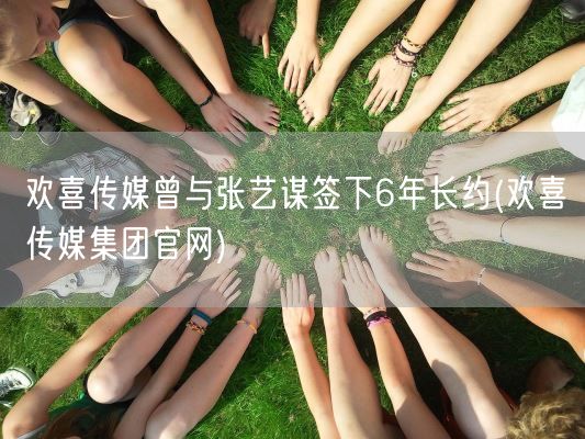 欢喜传媒曾与张艺谋签下6年长约(欢喜传媒集团官网)(图1) 欢喜传媒曾与张艺谋签下6年长约(欢喜传媒集团官网)(图1)