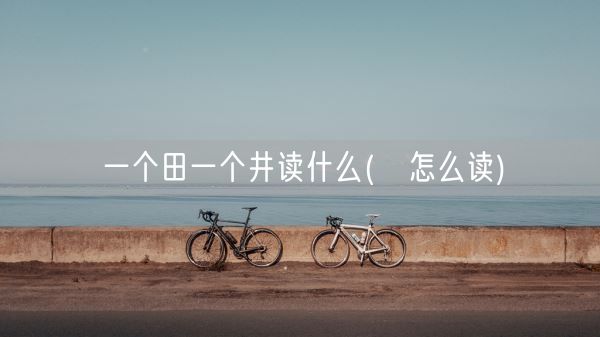 一个田一个井读什么(畊怎么读)(图1) 一个田一个井读什么(畊怎么读)(图1)