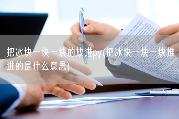 把冰块一块一块的放进py(把冰块一块一块推进的是什么意思)(图1) 把冰块一块一块的放进py(把冰块一块一块推进的是什么意思)(图1)
