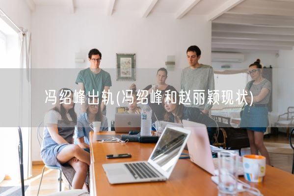 冯绍峰出轨(冯绍峰和赵丽颖现状)(图1) 冯绍峰出轨(冯绍峰和赵丽颖现状)(图1)